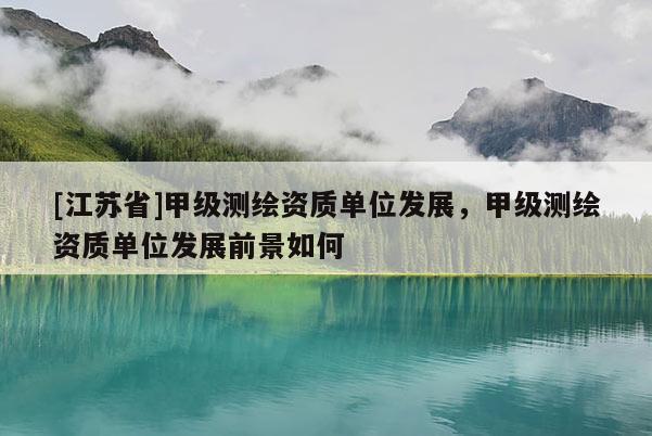 [江蘇省]甲級(jí)測繪資質(zhì)單位發(fā)展，甲級(jí)測繪資質(zhì)單位發(fā)展前景如何