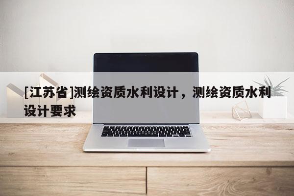 [江蘇省]測繪資質(zhì)水利設(shè)計，測繪資質(zhì)水利設(shè)計要求