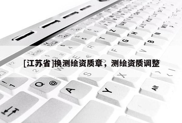 [江蘇省]換測(cè)繪資質(zhì)章，測(cè)繪資質(zhì)調(diào)整