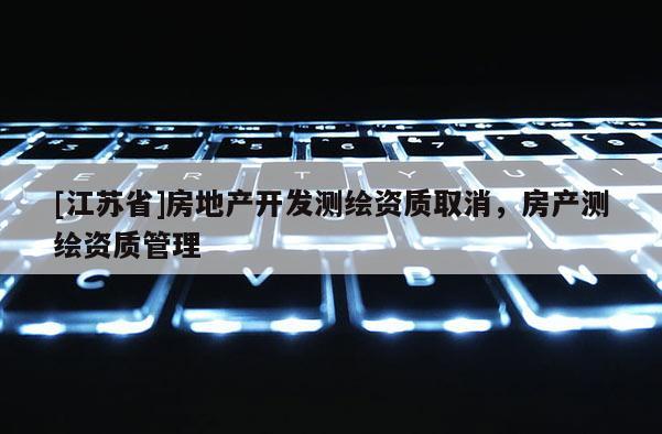 [江蘇省]房地產(chǎn)開發(fā)測繪資質(zhì)取消，房產(chǎn)測繪資質(zhì)管理
