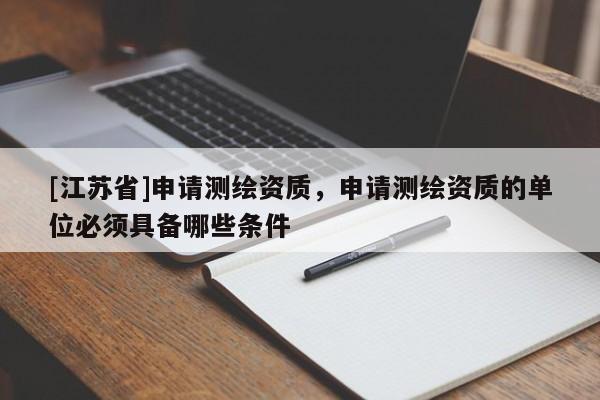 [江蘇省]申請測繪資質(zhì)，申請測繪資質(zhì)的單位必須具備哪些條件