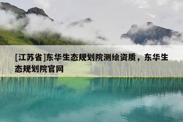 [江蘇省]東華生態(tài)規(guī)劃院測繪資質(zhì)，東華生態(tài)規(guī)劃院官網(wǎng)