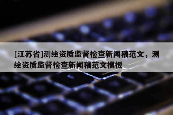 [江蘇省]測(cè)繪資質(zhì)監(jiān)督檢查新聞稿范文，測(cè)繪資質(zhì)監(jiān)督檢查新聞稿范文模板