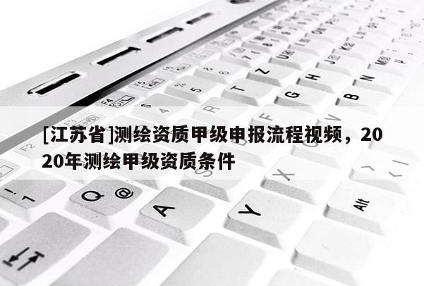 [江蘇省]測(cè)繪資質(zhì)甲級(jí)申報(bào)流程視頻，2020年測(cè)繪甲級(jí)資質(zhì)條件