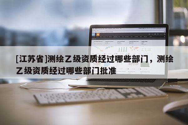 [江蘇省]測(cè)繪乙級(jí)資質(zhì)經(jīng)過(guò)哪些部門(mén)，測(cè)繪乙級(jí)資質(zhì)經(jīng)過(guò)哪些部門(mén)批準(zhǔn)