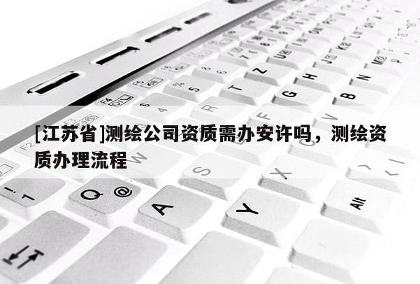 [江蘇省]測繪公司資質(zhì)需辦安許嗎，測繪資質(zhì)辦理流程