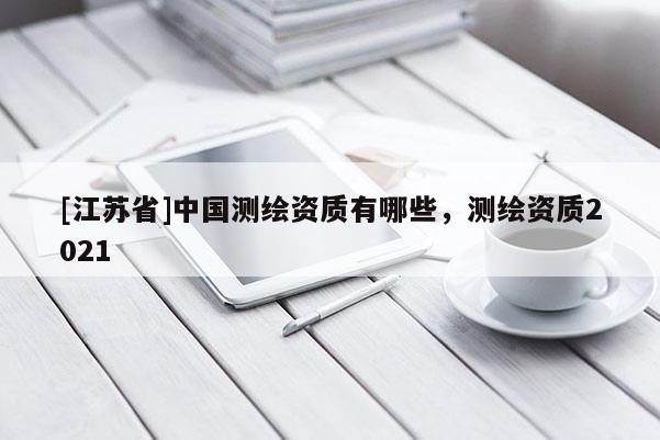 [江蘇省]中國(guó)測(cè)繪資質(zhì)有哪些，測(cè)繪資質(zhì)2021