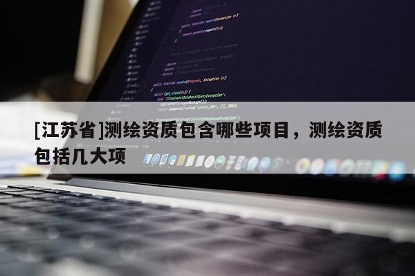 [江蘇省]測繪資質(zhì)包含哪些項(xiàng)目，測繪資質(zhì)包括幾大項(xiàng)