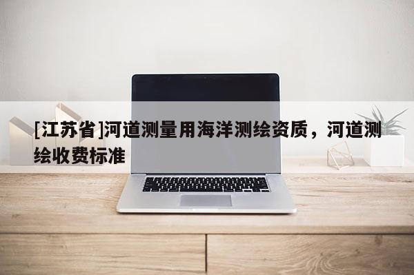 [江蘇省]河道測量用海洋測繪資質(zhì)，河道測繪收費(fèi)標(biāo)準(zhǔn)