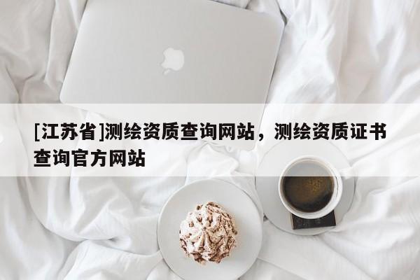 [江蘇省]測繪資質(zhì)查詢網(wǎng)站，測繪資質(zhì)證書查詢官方網(wǎng)站