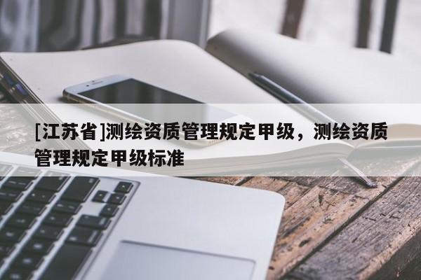 [江蘇省]測繪資質(zhì)管理規(guī)定甲級，測繪資質(zhì)管理規(guī)定甲級標(biāo)準(zhǔn)