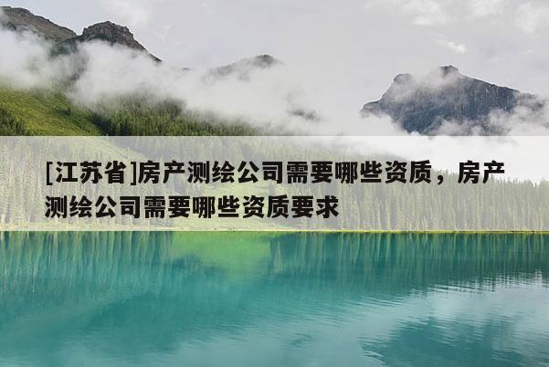 [江蘇省]房產(chǎn)測繪公司需要哪些資質(zhì)，房產(chǎn)測繪公司需要哪些資質(zhì)要求