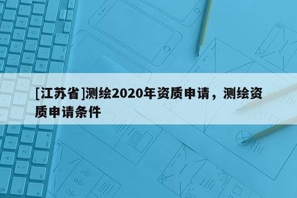 [江蘇省]測(cè)繪2020年資質(zhì)申請(qǐng)，測(cè)繪資質(zhì)申請(qǐng)條件