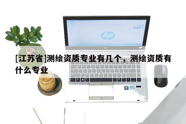 [江蘇省]測繪資質(zhì)專業(yè)有幾個，測繪資質(zhì)有什么專業(yè)