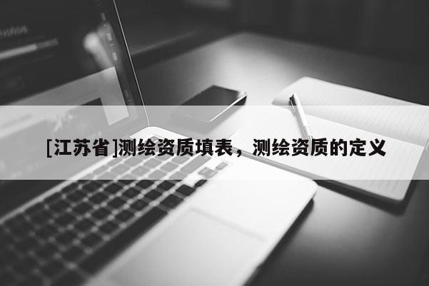 [江蘇省]測(cè)繪資質(zhì)填表，測(cè)繪資質(zhì)的定義