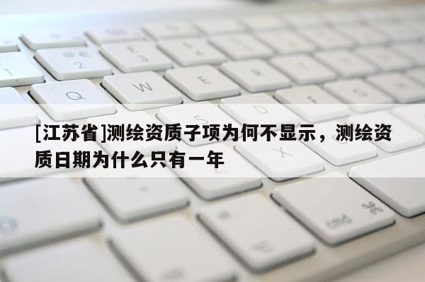 [江蘇省]測繪資質子項為何不顯示，測繪資質日期為什么只有一年