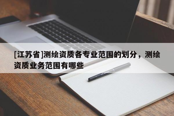 [江蘇省]測繪資質各專業(yè)范圍的劃分，測繪資質業(yè)務范圍有哪些