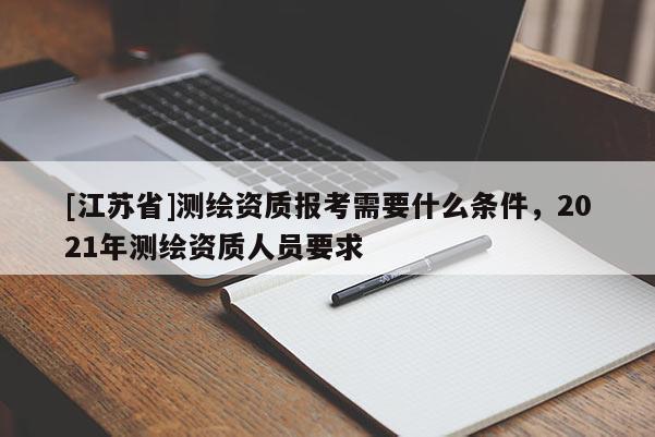 [江蘇省]測(cè)繪資質(zhì)報(bào)考需要什么條件，2021年測(cè)繪資質(zhì)人員要求