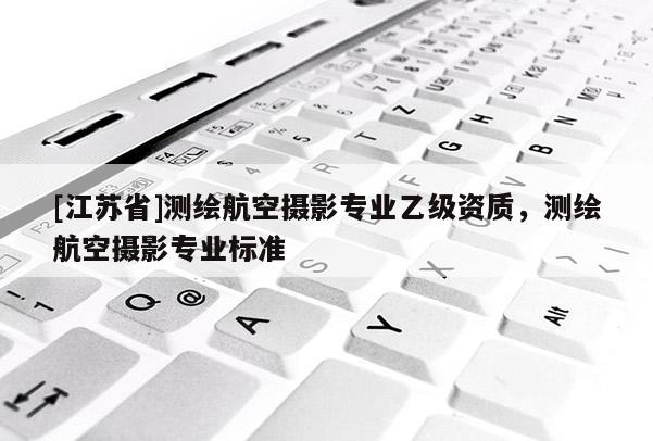 [江蘇省]測繪航空攝影專業(yè)乙級資質(zhì)，測繪航空攝影專業(yè)標(biāo)準(zhǔn)