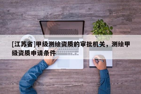 [江蘇省]甲級測繪資質(zhì)的審批機關(guān)，測繪甲級資質(zhì)申請條件