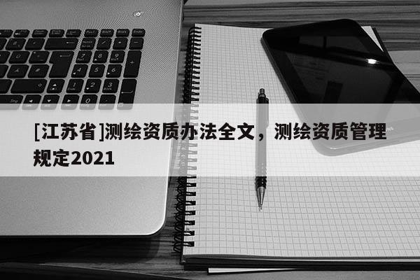 [江蘇省]測(cè)繪資質(zhì)辦法全文，測(cè)繪資質(zhì)管理規(guī)定2021