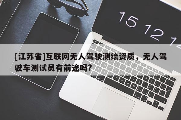 [江蘇省]互聯(lián)網(wǎng)無人駕駛測繪資質(zhì)，無人駕駛車測試員有前途嗎?