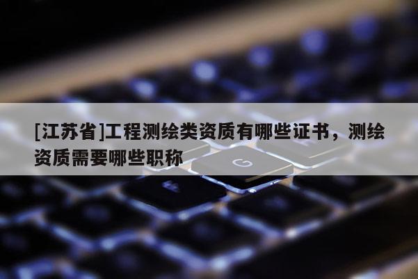 [江蘇省]工程測繪類資質(zhì)有哪些證書，測繪資質(zhì)需要哪些職稱