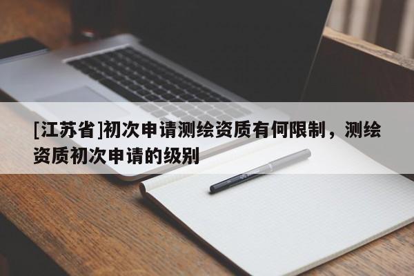 [江蘇省]初次申請(qǐng)測(cè)繪資質(zhì)有何限制，測(cè)繪資質(zhì)初次申請(qǐng)的級(jí)別