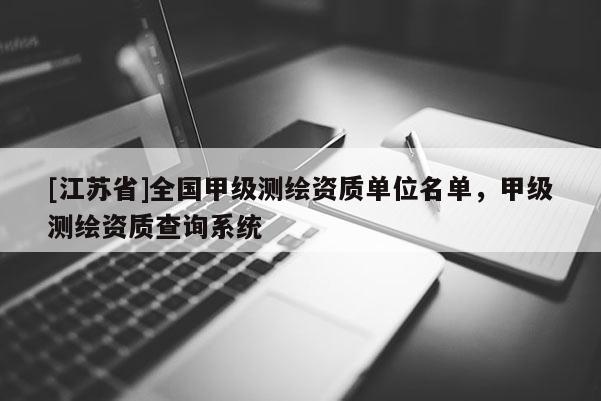 [江蘇省]全國(guó)甲級(jí)測(cè)繪資質(zhì)單位名單，甲級(jí)測(cè)繪資質(zhì)查詢系統(tǒng)