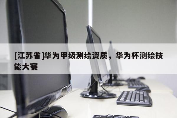 [江蘇省]華為甲級測繪資質(zhì)，華為杯測繪技能大賽