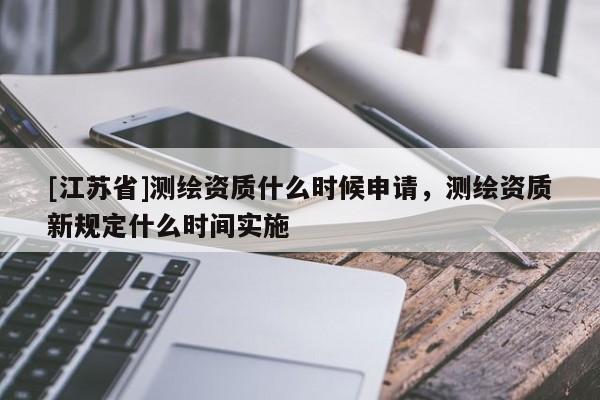 [江蘇省]測繪資質(zhì)什么時候申請，測繪資質(zhì)新規(guī)定什么時間實(shí)施