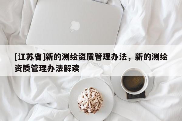 [江蘇省]新的測繪資質(zhì)管理辦法，新的測繪資質(zhì)管理辦法解讀