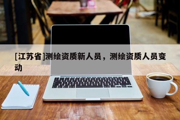 [江蘇省]測繪資質新人員，測繪資質人員變動