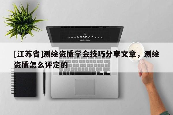 [江蘇省]測(cè)繪資質(zhì)學(xué)會(huì)技巧分享文章，測(cè)繪資質(zhì)怎么評(píng)定的
