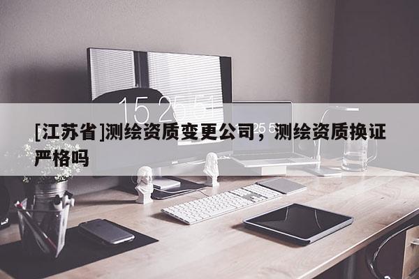 [江蘇省]測繪資質變更公司，測繪資質換證嚴格嗎