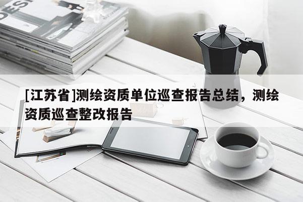[江蘇省]測(cè)繪資質(zhì)單位巡查報(bào)告總結(jié)，測(cè)繪資質(zhì)巡查整改報(bào)告