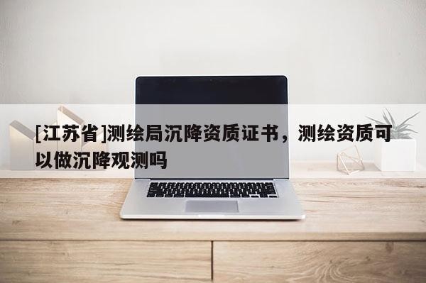 [江蘇省]測(cè)繪局沉降資質(zhì)證書(shū)，測(cè)繪資質(zhì)可以做沉降觀測(cè)嗎