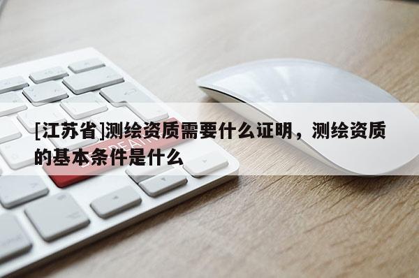 [江蘇省]測繪資質(zhì)需要什么證明，測繪資質(zhì)的基本條件是什么