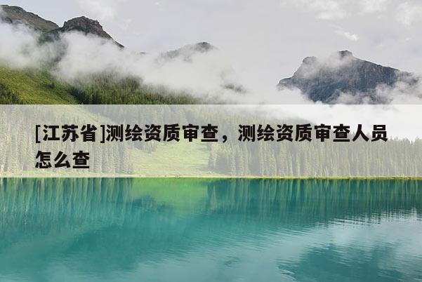 [江蘇省]測繪資質(zhì)審查，測繪資質(zhì)審查人員怎么查