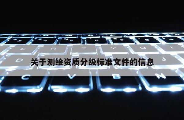 關(guān)于測(cè)繪資質(zhì)分級(jí)標(biāo)準(zhǔn)文件的信息