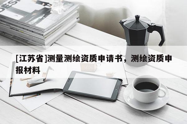 [江蘇省]測(cè)量測(cè)繪資質(zhì)申請(qǐng)書(shū)，測(cè)繪資質(zhì)申報(bào)材料