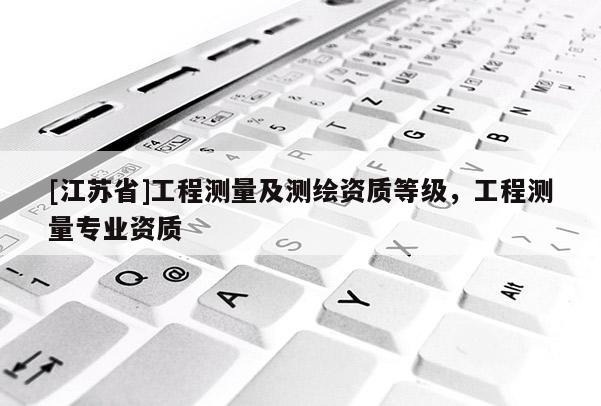 [江蘇省]工程測(cè)量及測(cè)繪資質(zhì)等級(jí)，工程測(cè)量專業(yè)資質(zhì)