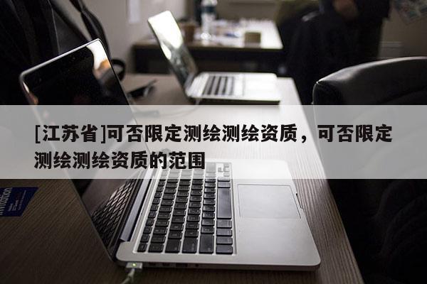 [江蘇省]可否限定測繪測繪資質(zhì)，可否限定測繪測繪資質(zhì)的范圍