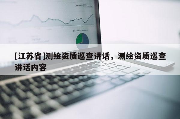 [江蘇省]測繪資質巡查講話，測繪資質巡查講話內容