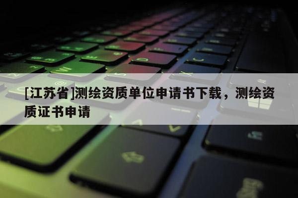 [江蘇省]測繪資質(zhì)單位申請書下載，測繪資質(zhì)證書申請