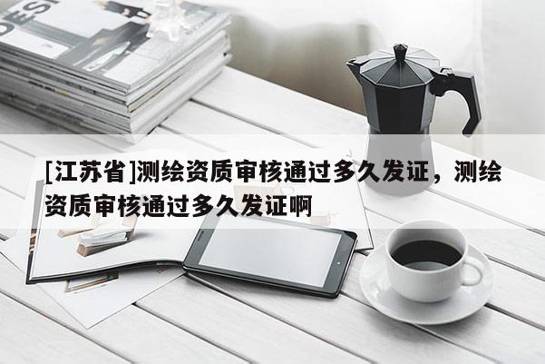 [江蘇省]測(cè)繪資質(zhì)審核通過多久發(fā)證，測(cè)繪資質(zhì)審核通過多久發(fā)證啊