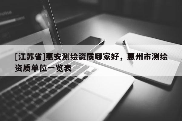 [江蘇省]惠安測繪資質(zhì)哪家好，惠州市測繪資質(zhì)單位一覽表