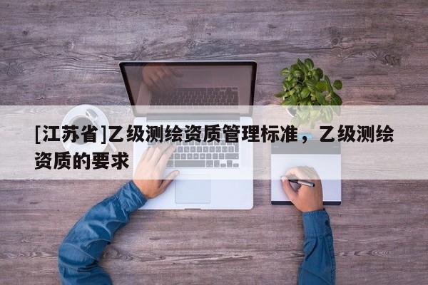 [江蘇省]乙級(jí)測(cè)繪資質(zhì)管理標(biāo)準(zhǔn)，乙級(jí)測(cè)繪資質(zhì)的要求