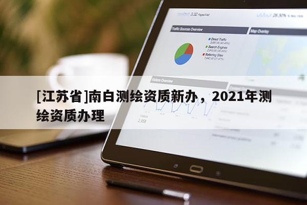 [江蘇省]南白測繪資質(zhì)新辦，2021年測繪資質(zhì)辦理