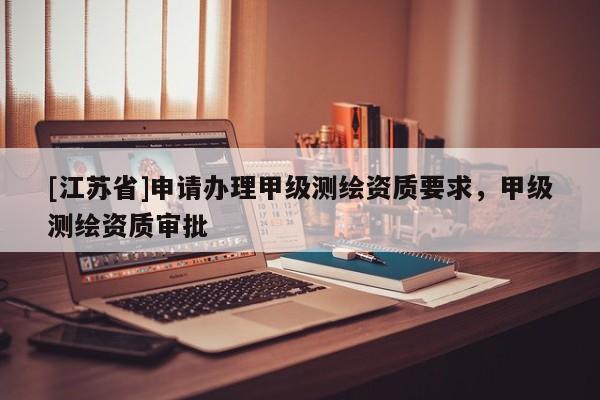 [江蘇省]申請(qǐng)辦理甲級(jí)測(cè)繪資質(zhì)要求，甲級(jí)測(cè)繪資質(zhì)審批